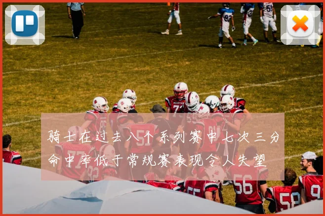 骑士在过去八个系列赛中七次三分命中率低于常规赛表现令人失望