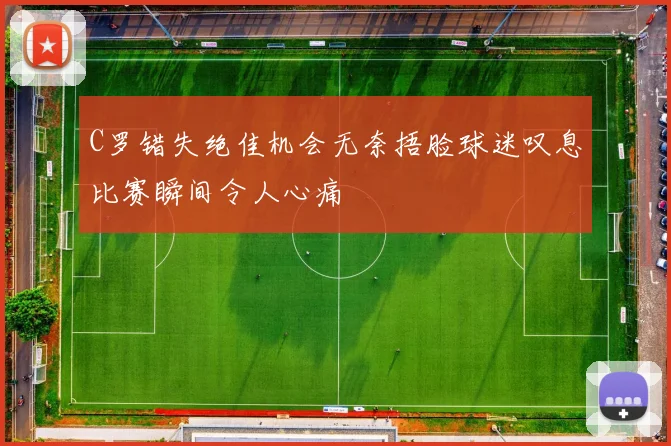 C罗错失绝佳机会无奈捂脸球迷叹息比赛瞬间令人心痛