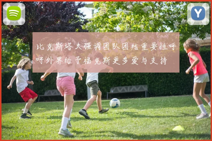 比克斯塔夫强调团队团结重要性呼吁外界给予福克斯更多爱与支持