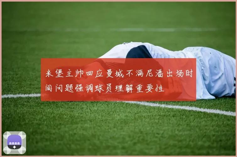 米堡主帅回应曼城不满尼潘出场时间问题强调球员理解重要性