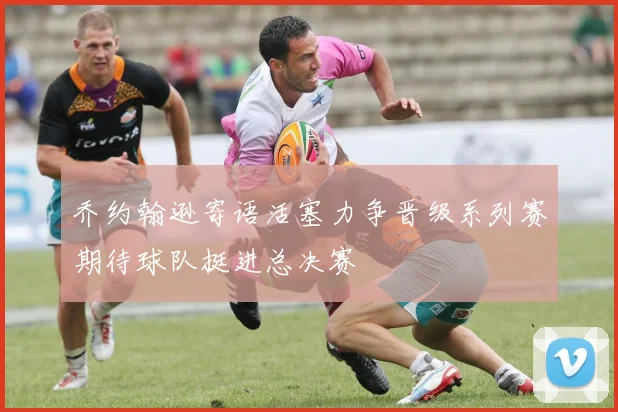 乔约翰逊寄语活塞力争晋级系列赛期待球队挺进总决赛