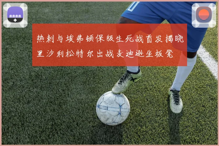 热刺与埃弗顿保级生死战首发揭晓里沙利松特尔出战麦迪逊坐板凳