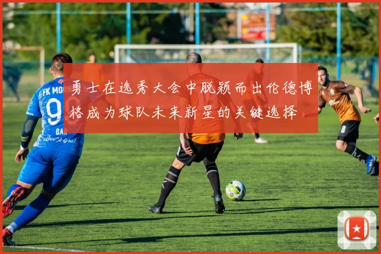 勇士在选秀大会中脱颖而出伦德博格成为球队未来新星的关键选择
