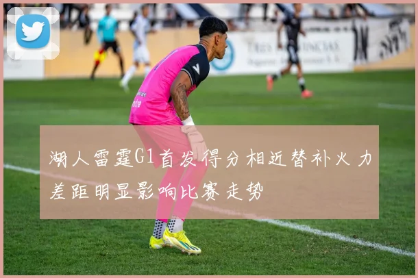 湖人雷霆G1首发得分相近替补火力差距明显影响比赛走势