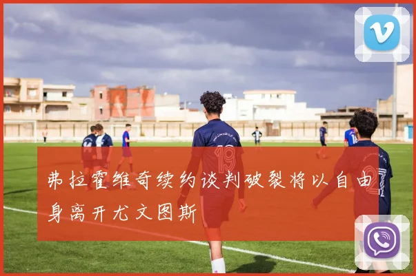 弗拉霍维奇续约谈判破裂将以自由身离开尤文图斯