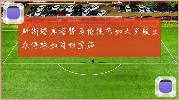 科斯塔库塔赞马伦技艺如大罗般出众停球如同叼雪茄