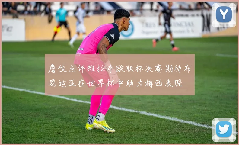 詹俊点评维拉夺欧联杯决赛期待布恩迪亚在世界杯中助力梅西表现