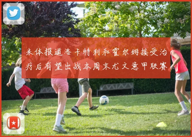米体报道洛卡特利和霍尔姆接受治疗后有望出战本周末尤文意甲联赛