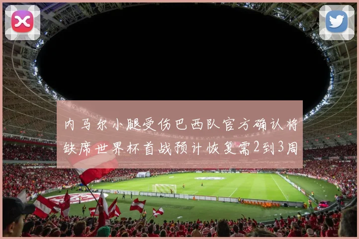 内马尔小腿受伤巴西队官方确认将缺席世界杯首战预计恢复需2到3周