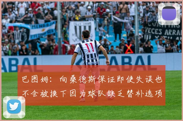 巴图姆：向桑德斯保证即使失误也不会被换下因为球队缺乏替补选项