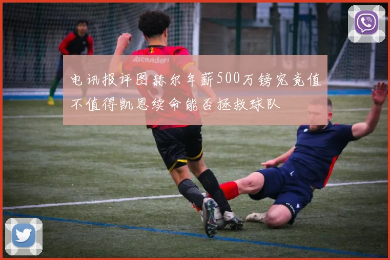电讯报评图赫尔年薪500万镑究竟值不值得凯恩续命能否拯救球队