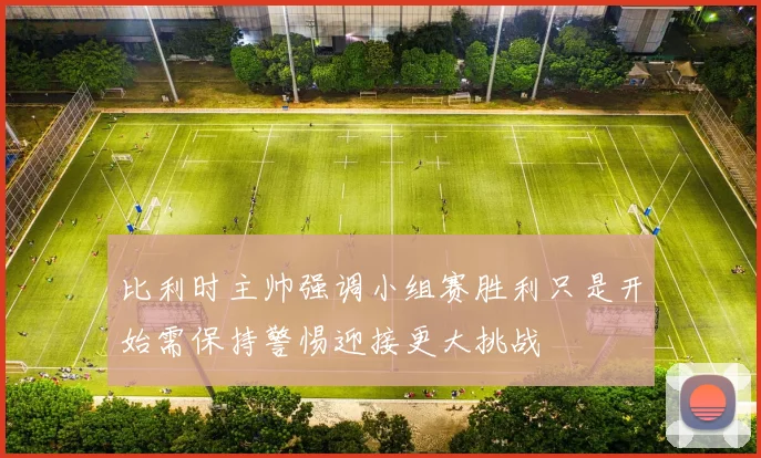 比利时主帅强调小组赛胜利只是开始需保持警惕迎接更大挑战