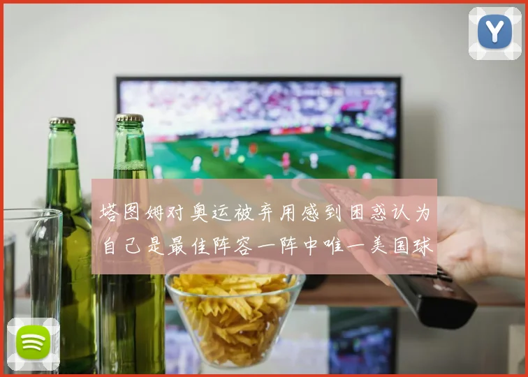塔图姆对奥运被弃用感到困惑认为自己是最佳阵容一阵中唯一美国球员
