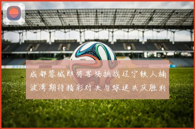 成都蓉城即将客场挑战辽宁铁人楠波湾期待精彩对决与球迷共庆胜利