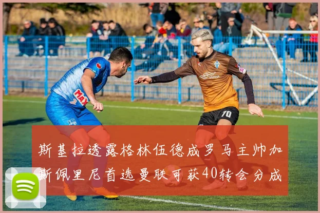 斯基拉透露格林伍德成罗马主帅加斯佩里尼首选曼联可获40转会分成