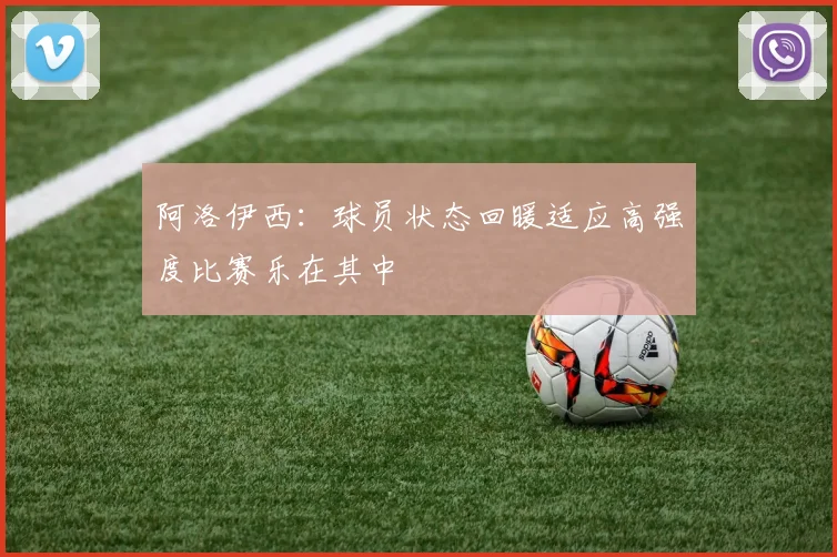 阿洛伊西：球员状态回暖适应高强度比赛乐在其中