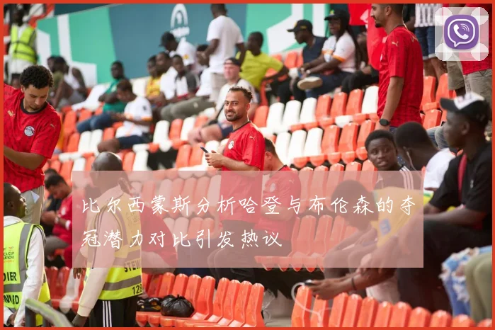 比尔西蒙斯分析哈登与布伦森的夺冠潜力对比引发热议