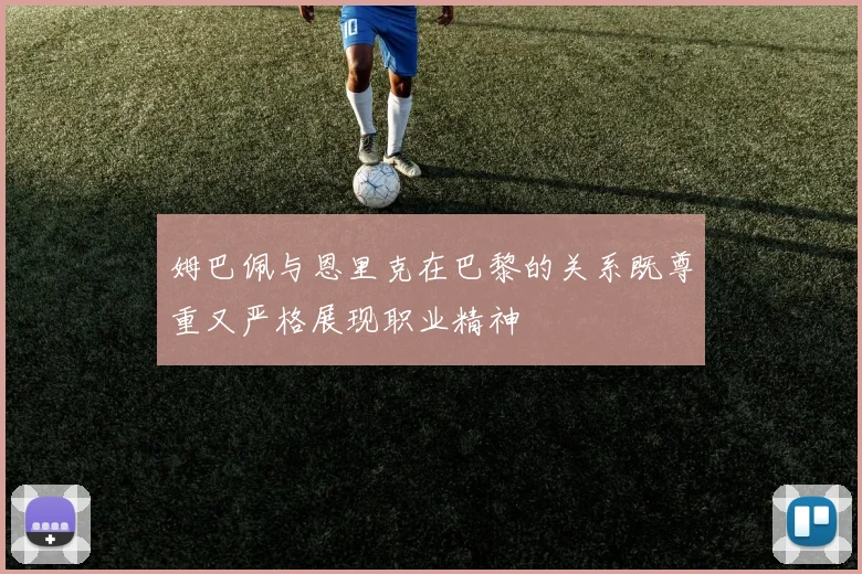 姆巴佩与恩里克在巴黎的关系既尊重又严格展现职业精神