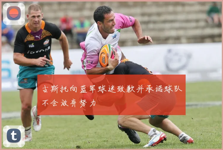 古斯托向蓝军球迷致歉并承诺球队不会放弃努力