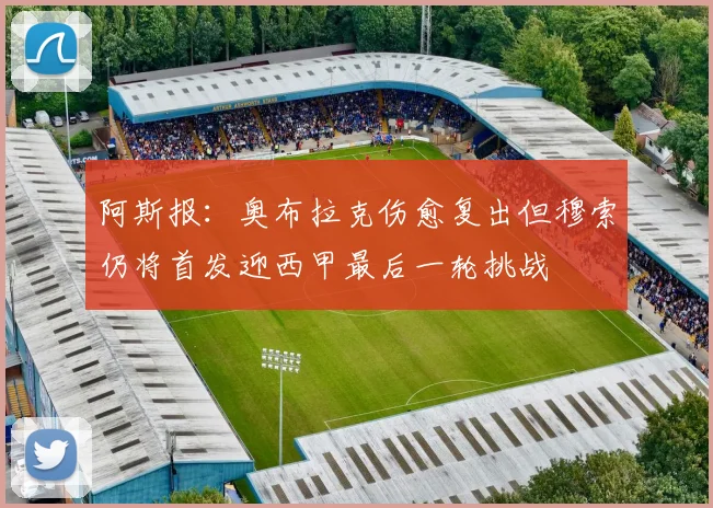 阿斯报：奥布拉克伤愈复出但穆索仍将首发迎西甲最后一轮挑战