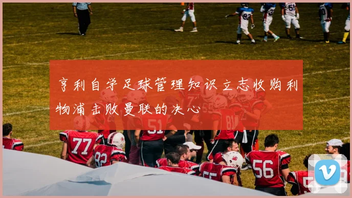 亨利自学足球管理知识立志收购利物浦击败曼联的决心