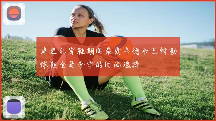库里乱穿鞋期间最爱韦德和巴特勒球鞋全是李宁的时尚选择